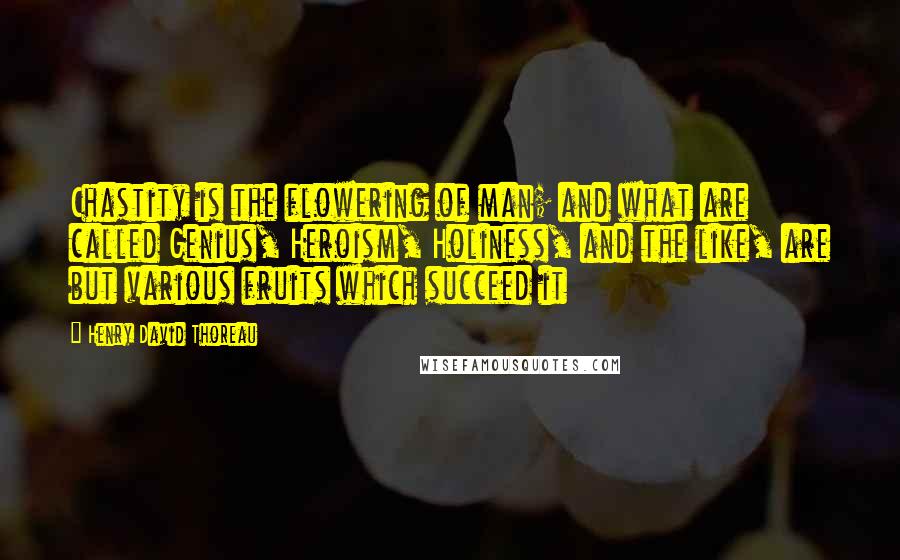 Henry David Thoreau Quotes: Chastity is the flowering of man; and what are called Genius, Heroism, Holiness, and the like, are but various fruits which succeed it