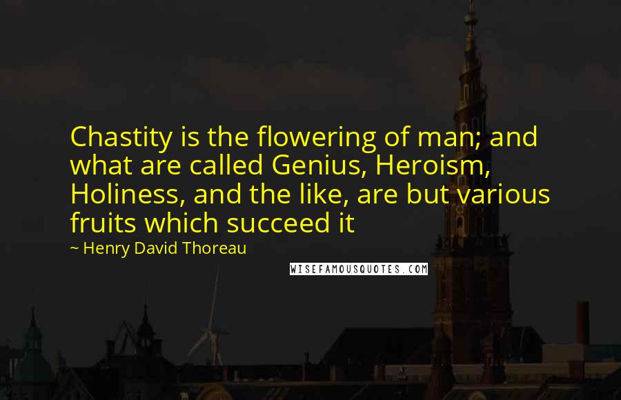 Henry David Thoreau Quotes: Chastity is the flowering of man; and what are called Genius, Heroism, Holiness, and the like, are but various fruits which succeed it