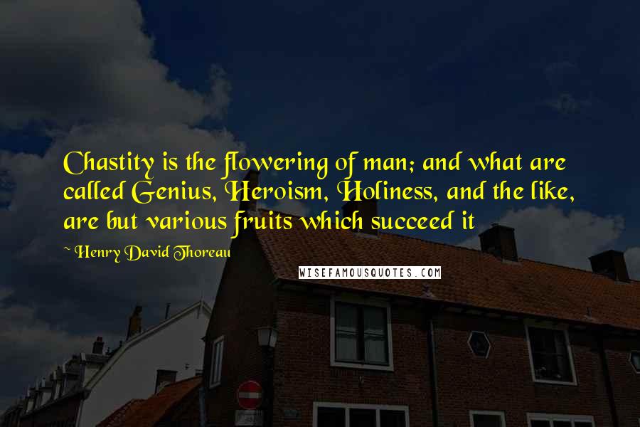 Henry David Thoreau Quotes: Chastity is the flowering of man; and what are called Genius, Heroism, Holiness, and the like, are but various fruits which succeed it