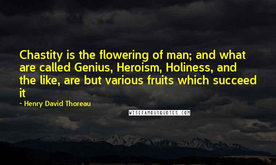 Henry David Thoreau Quotes: Chastity is the flowering of man; and what are called Genius, Heroism, Holiness, and the like, are but various fruits which succeed it