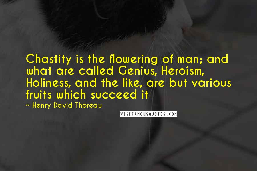 Henry David Thoreau Quotes: Chastity is the flowering of man; and what are called Genius, Heroism, Holiness, and the like, are but various fruits which succeed it