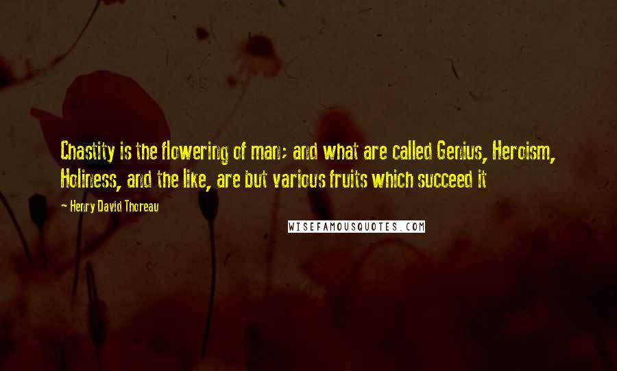 Henry David Thoreau Quotes: Chastity is the flowering of man; and what are called Genius, Heroism, Holiness, and the like, are but various fruits which succeed it