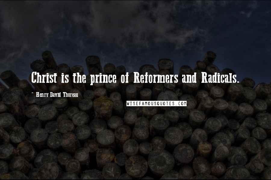 Henry David Thoreau Quotes: Christ is the prince of Reformers and Radicals.