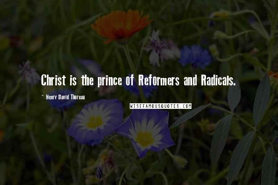 Henry David Thoreau Quotes: Christ is the prince of Reformers and Radicals.