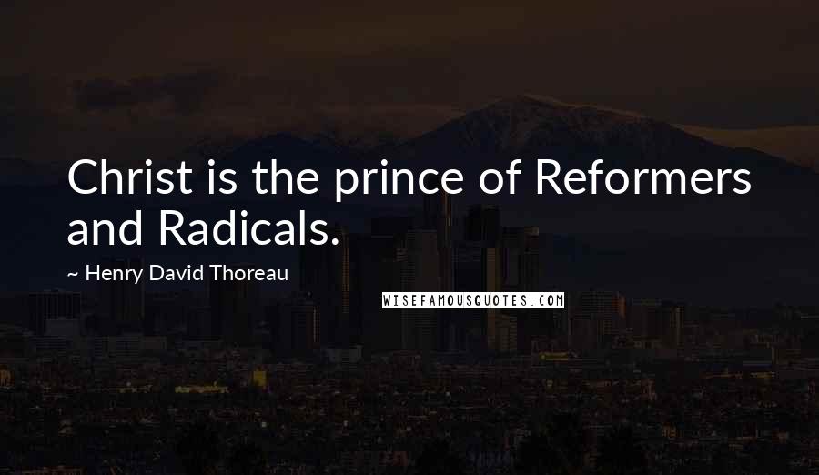 Henry David Thoreau Quotes: Christ is the prince of Reformers and Radicals.