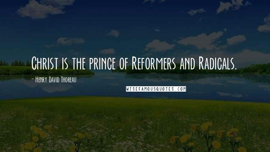 Henry David Thoreau Quotes: Christ is the prince of Reformers and Radicals.