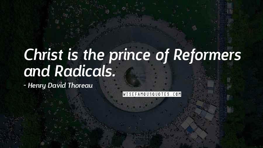 Henry David Thoreau Quotes: Christ is the prince of Reformers and Radicals.