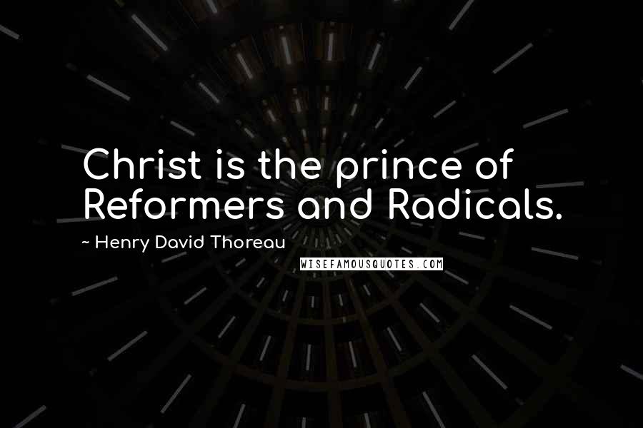 Henry David Thoreau Quotes: Christ is the prince of Reformers and Radicals.