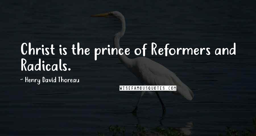 Henry David Thoreau Quotes: Christ is the prince of Reformers and Radicals.