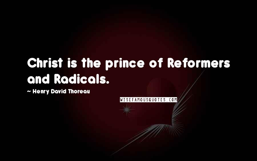 Henry David Thoreau Quotes: Christ is the prince of Reformers and Radicals.