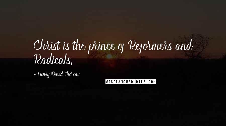 Henry David Thoreau Quotes: Christ is the prince of Reformers and Radicals.