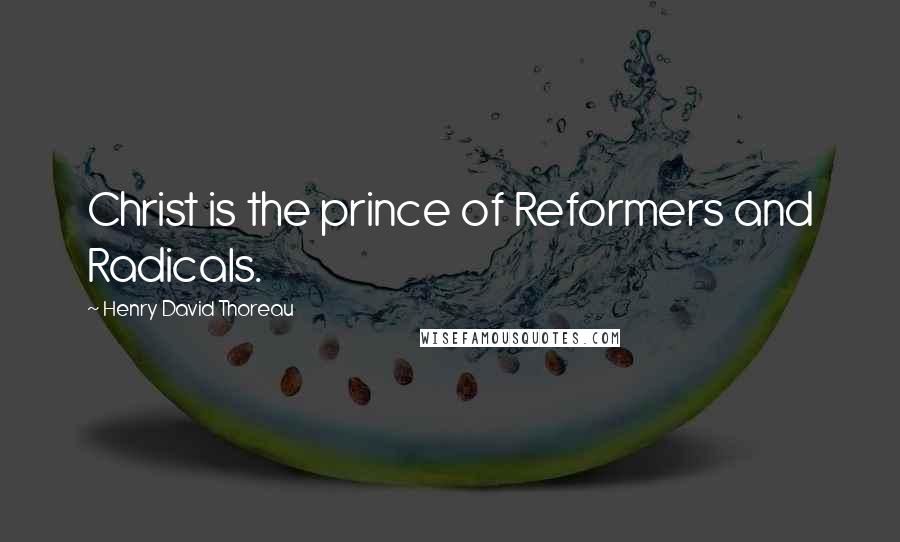 Henry David Thoreau Quotes: Christ is the prince of Reformers and Radicals.