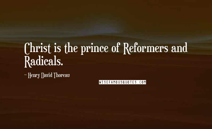 Henry David Thoreau Quotes: Christ is the prince of Reformers and Radicals.