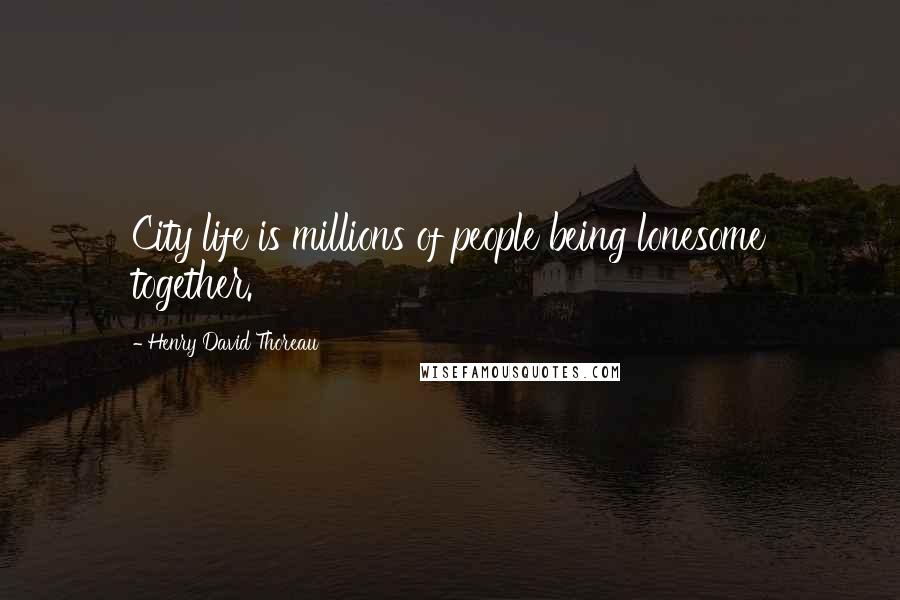 Henry David Thoreau Quotes: City life is millions of people being lonesome together.