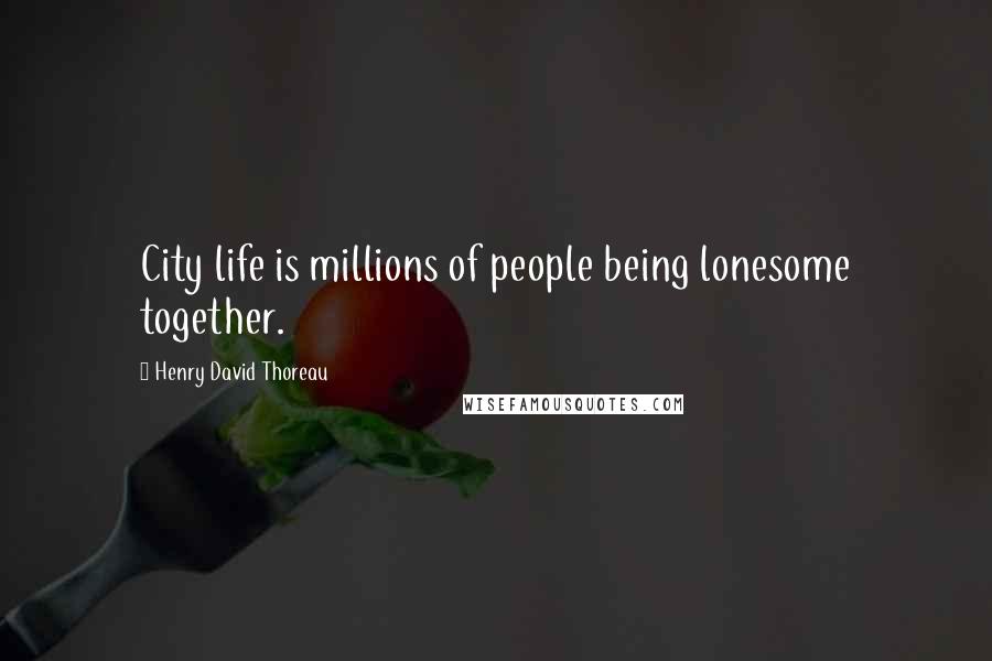 Henry David Thoreau Quotes: City life is millions of people being lonesome together.