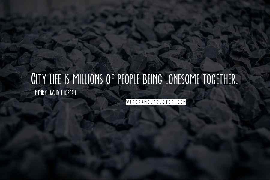 Henry David Thoreau Quotes: City life is millions of people being lonesome together.