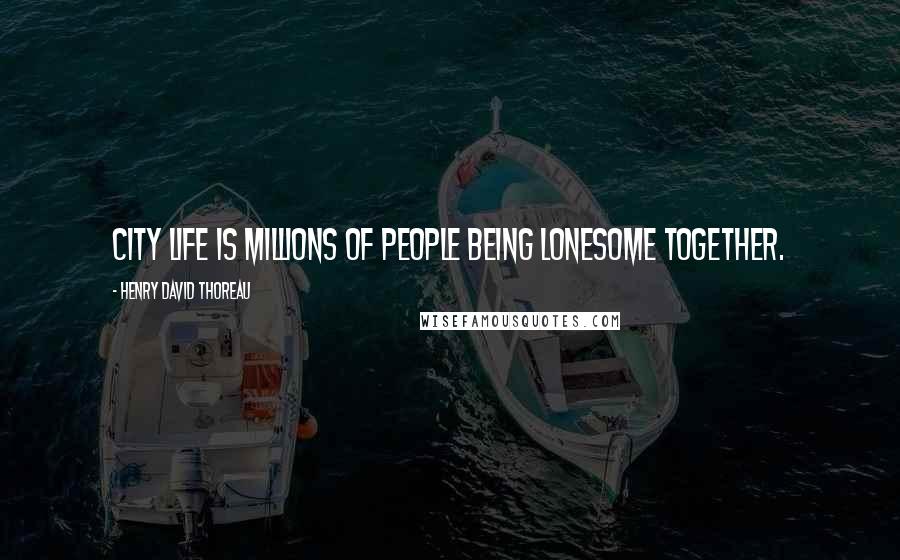 Henry David Thoreau Quotes: City life is millions of people being lonesome together.