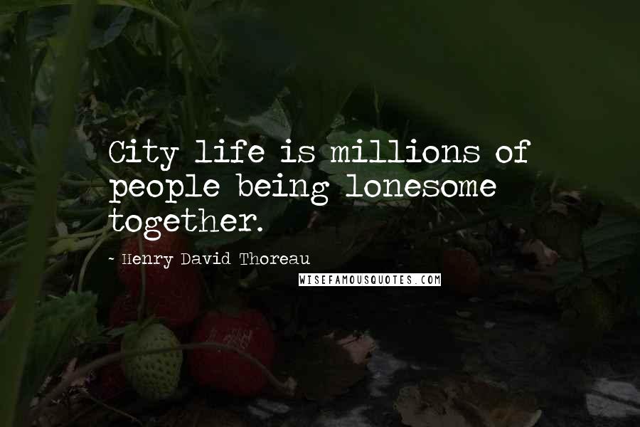 Henry David Thoreau Quotes: City life is millions of people being lonesome together.