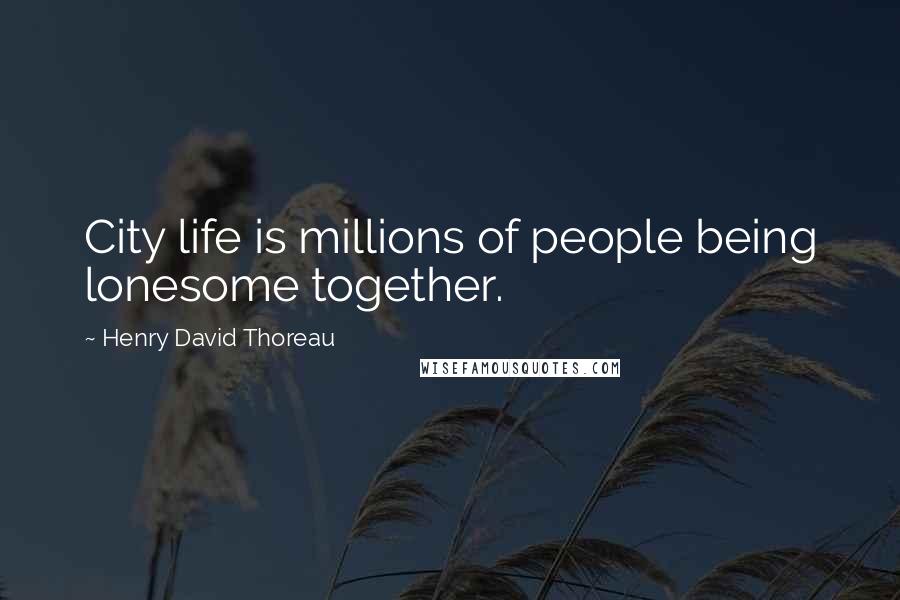 Henry David Thoreau Quotes: City life is millions of people being lonesome together.