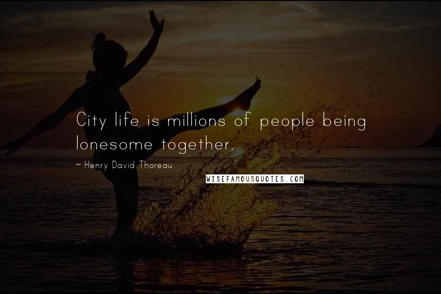 Henry David Thoreau Quotes: City life is millions of people being lonesome together.
