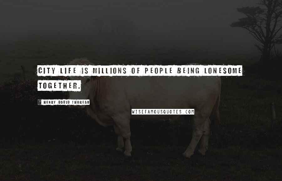 Henry David Thoreau Quotes: City life is millions of people being lonesome together.