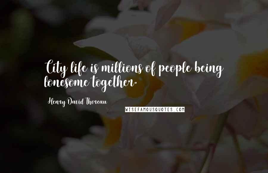 Henry David Thoreau Quotes: City life is millions of people being lonesome together.