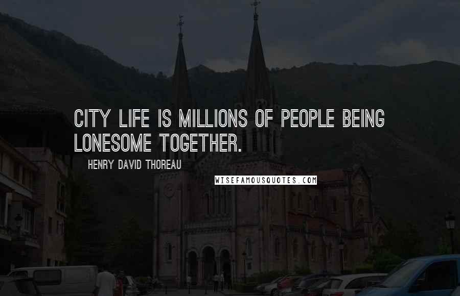 Henry David Thoreau Quotes: City life is millions of people being lonesome together.