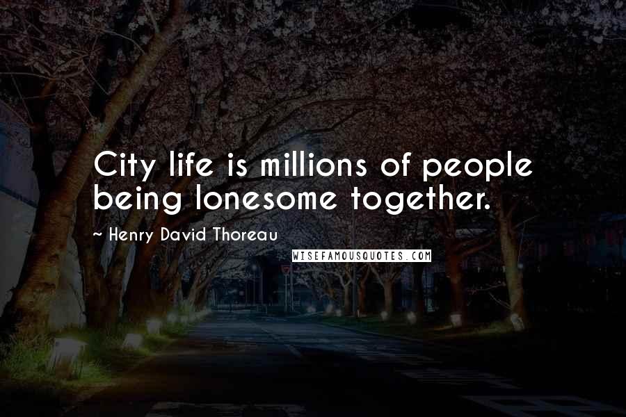 Henry David Thoreau Quotes: City life is millions of people being lonesome together.