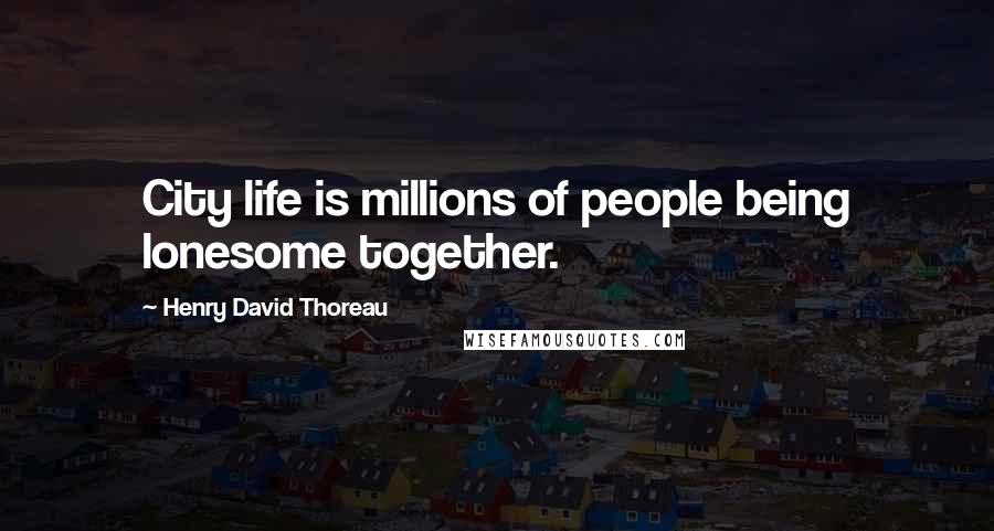 Henry David Thoreau Quotes: City life is millions of people being lonesome together.