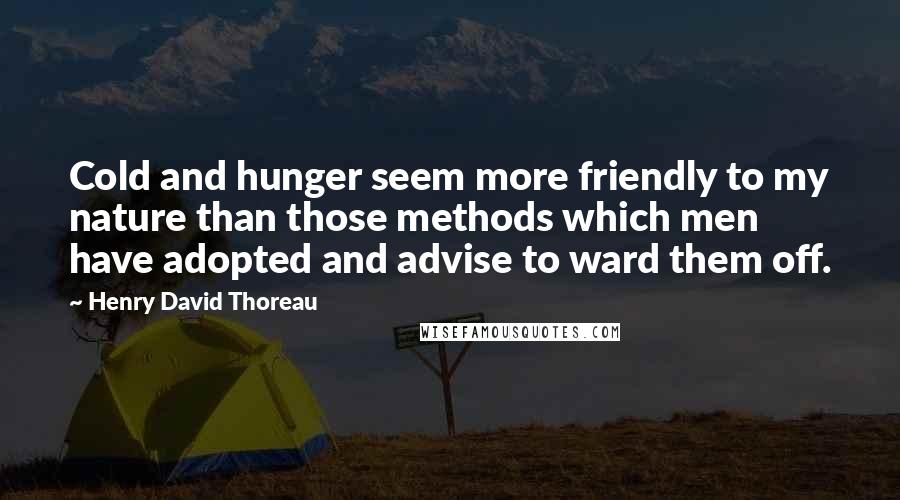 Henry David Thoreau Quotes: Cold and hunger seem more friendly to my nature than those methods which men have adopted and advise to ward them off.