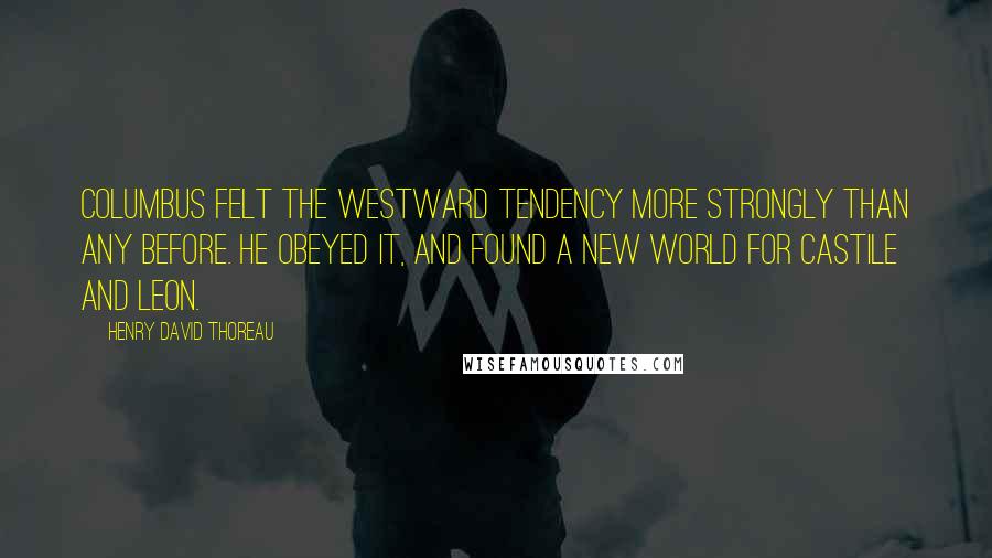 Henry David Thoreau Quotes: Columbus felt the westward tendency more strongly than any before. He obeyed it, and found a New World for Castile and Leon.