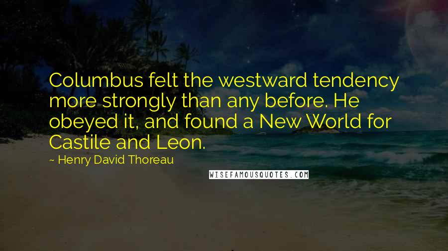 Henry David Thoreau Quotes: Columbus felt the westward tendency more strongly than any before. He obeyed it, and found a New World for Castile and Leon.