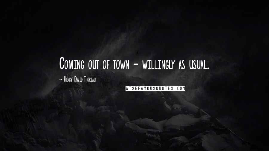 Henry David Thoreau Quotes: Coming out of town - willingly as usual.