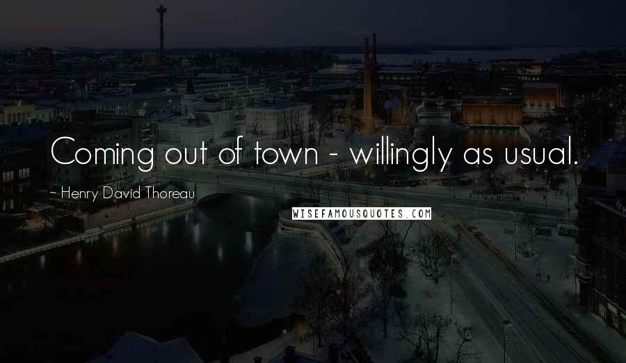 Henry David Thoreau Quotes: Coming out of town - willingly as usual.
