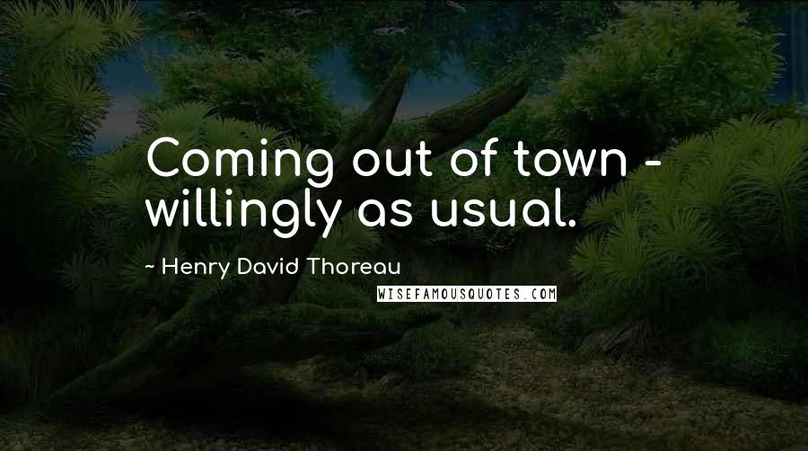 Henry David Thoreau Quotes: Coming out of town - willingly as usual.