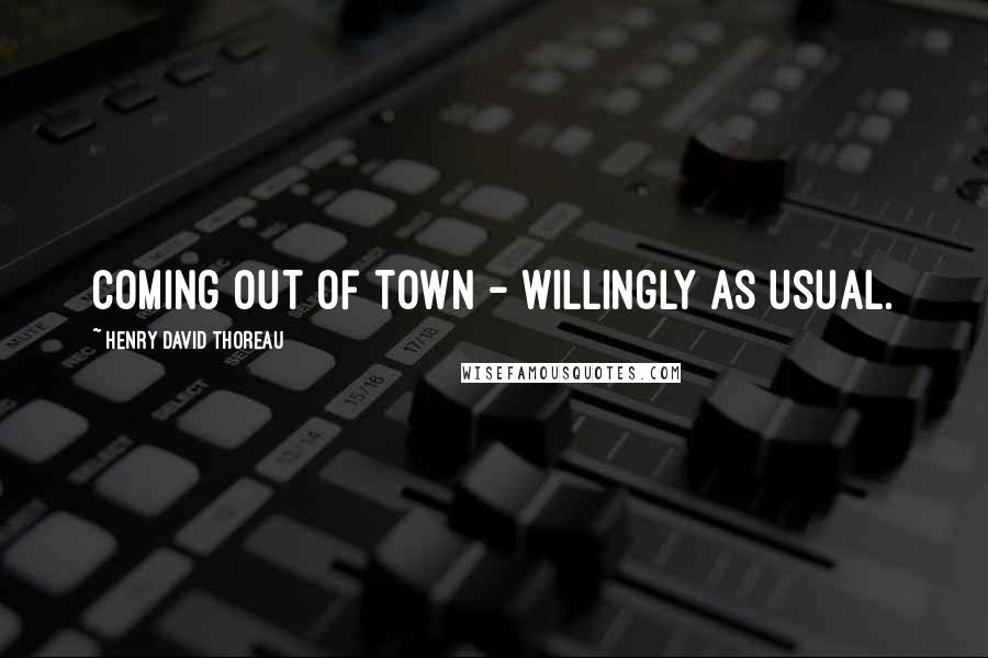 Henry David Thoreau Quotes: Coming out of town - willingly as usual.
