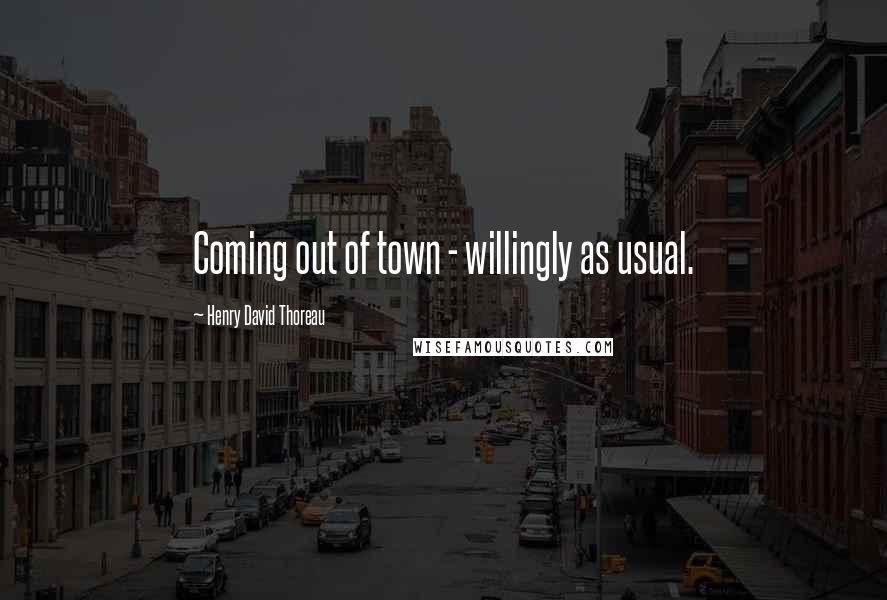 Henry David Thoreau Quotes: Coming out of town - willingly as usual.