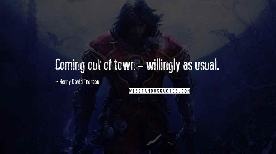 Henry David Thoreau Quotes: Coming out of town - willingly as usual.