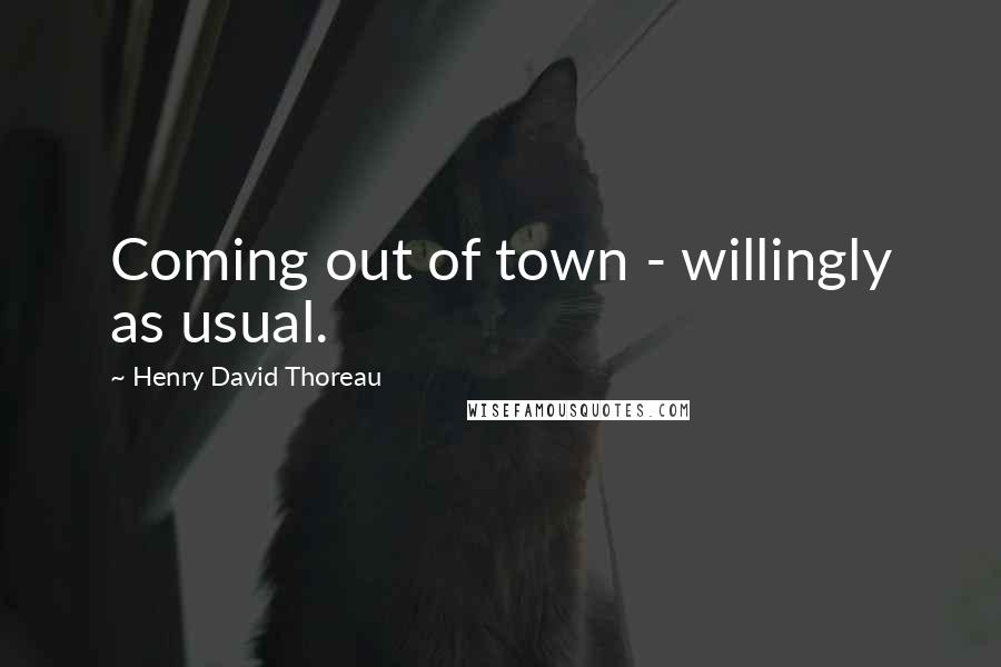Henry David Thoreau Quotes: Coming out of town - willingly as usual.