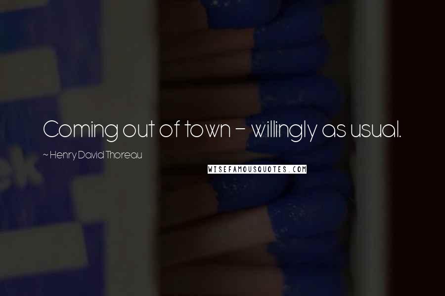 Henry David Thoreau Quotes: Coming out of town - willingly as usual.