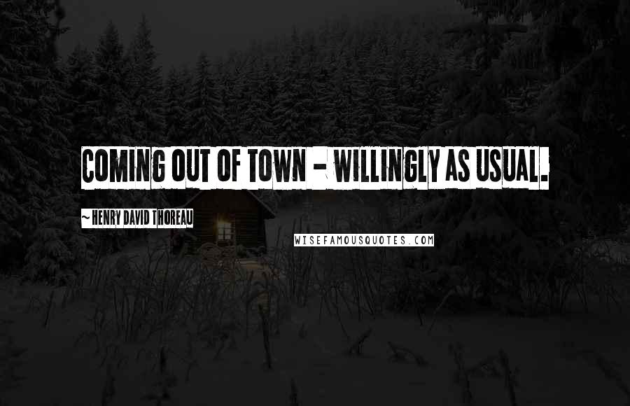 Henry David Thoreau Quotes: Coming out of town - willingly as usual.