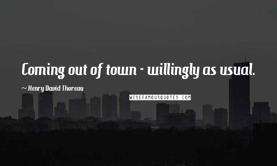 Henry David Thoreau Quotes: Coming out of town - willingly as usual.