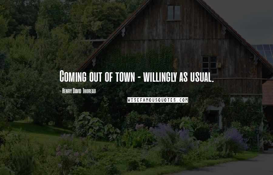 Henry David Thoreau Quotes: Coming out of town - willingly as usual.