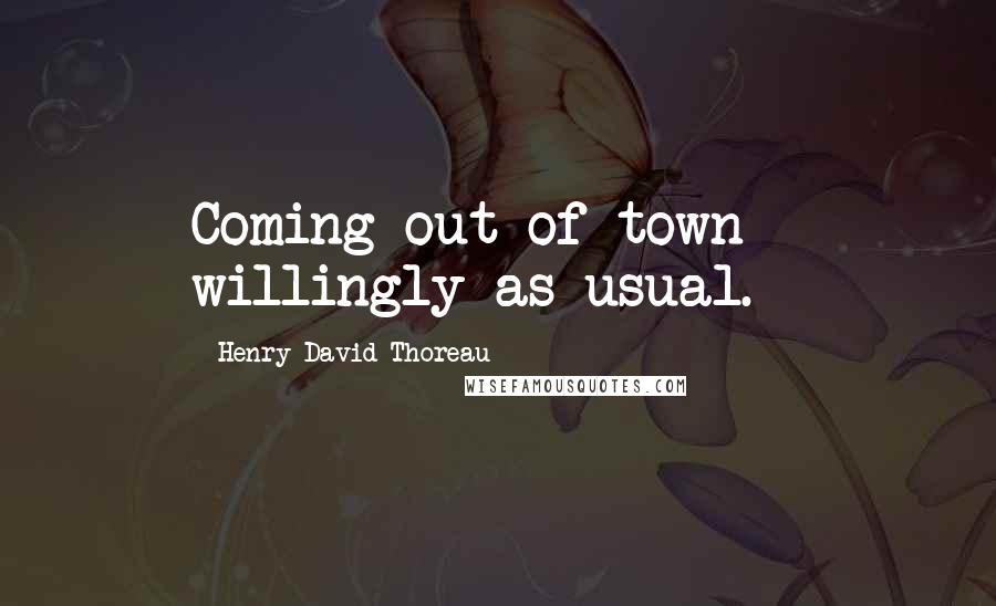 Henry David Thoreau Quotes: Coming out of town - willingly as usual.