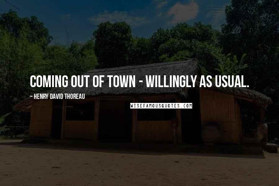 Henry David Thoreau Quotes: Coming out of town - willingly as usual.