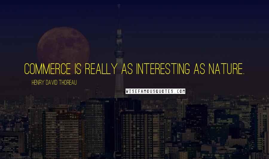 Henry David Thoreau Quotes: Commerce is really as interesting as nature.