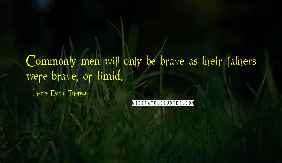 Henry David Thoreau Quotes: Commonly men will only be brave as their fathers were brave, or timid.