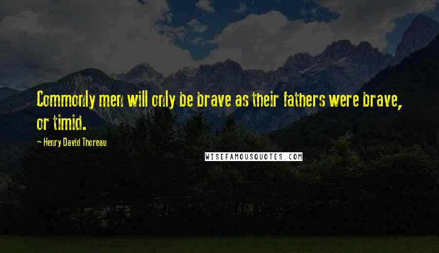 Henry David Thoreau Quotes: Commonly men will only be brave as their fathers were brave, or timid.