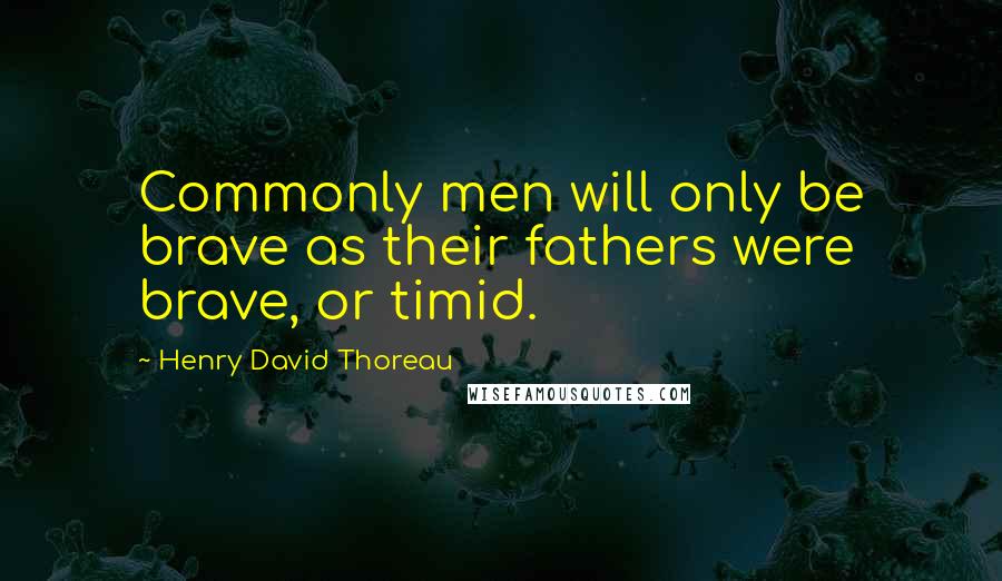 Henry David Thoreau Quotes: Commonly men will only be brave as their fathers were brave, or timid.