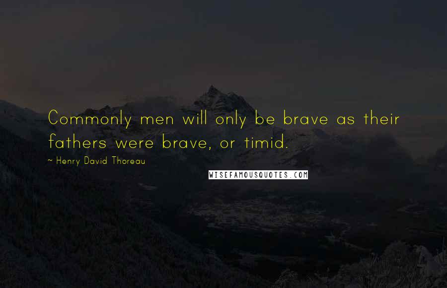 Henry David Thoreau Quotes: Commonly men will only be brave as their fathers were brave, or timid.